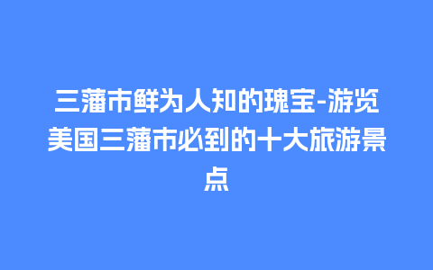 三藩市鲜为人知的瑰宝-游览美国三藩市必到的十大旅游景点