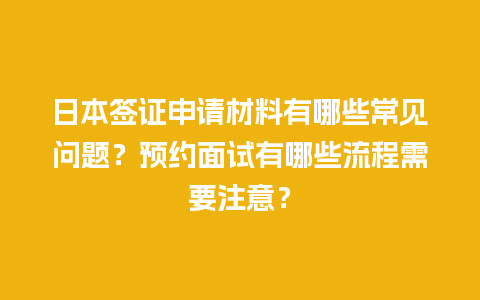 日本签证申请材料有哪些常见问题？预约面试有哪些流程需要注意？