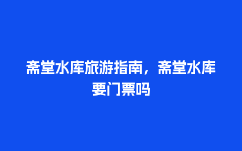 斋堂水库旅游指南，斋堂水库要门票吗