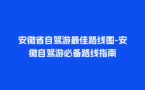 安徽省自驾游最佳路线图-安徽自驾游必备路线指南