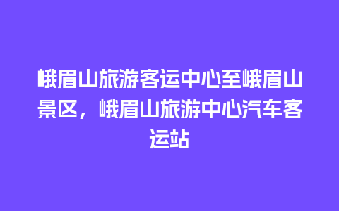 峨眉山旅游客运中心至峨眉山景区，峨眉山旅游中心汽车客运站