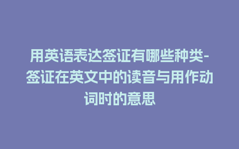 用英语表达签证有哪些种类-签证在英文中的读音与用作动词时的意思