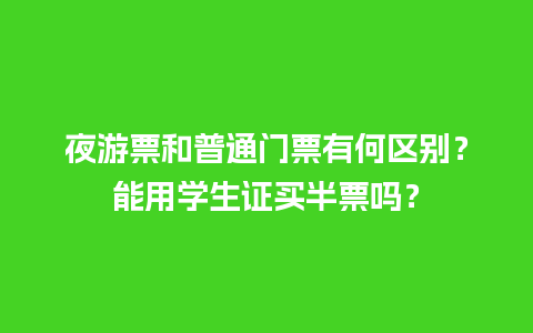 夜游票和普通门票有何区别？能用学生证买半票吗？