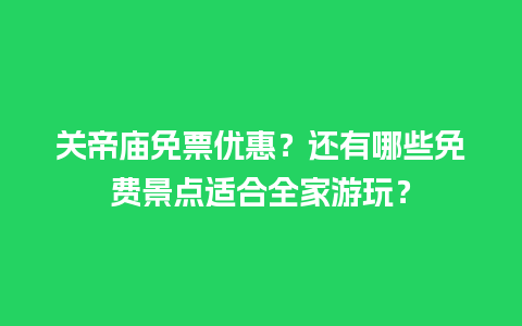 关帝庙免票优惠？还有哪些免费景点适合全家游玩？