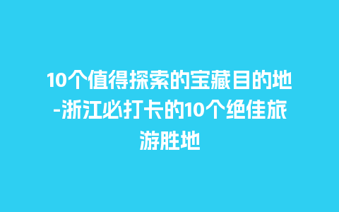 10个值得探索的宝藏目的地-浙江必打卡的10个绝佳旅游胜地