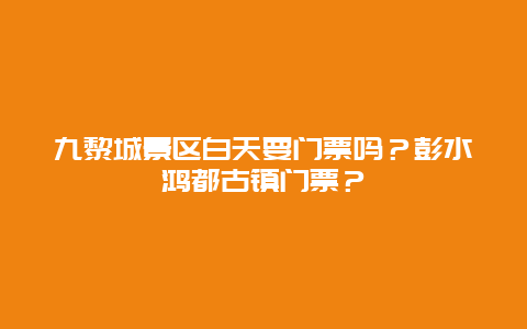 九黎城景区白天要门票吗？彭水鸿都古镇门票？