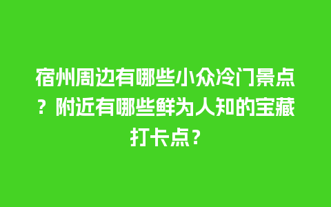 宿州周边有哪些小众冷门景点？附近有哪些鲜为人知的宝藏打卡点？