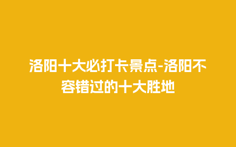 洛阳十大必打卡景点-洛阳不容错过的十大胜地