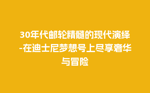 30年代邮轮精髓的现代演绎-在迪士尼梦想号上尽享奢华与冒险