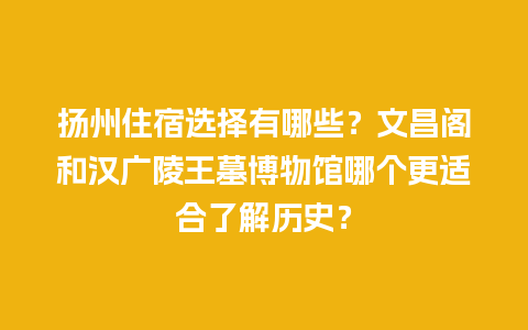 扬州住宿选择有哪些？文昌阁和汉广陵王墓博物馆哪个更适合了解历史？