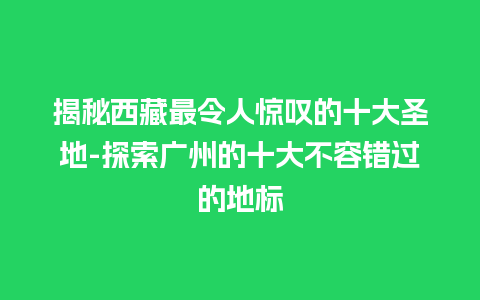 揭秘西藏最令人惊叹的十大圣地-探索广州的十大不容错过的地标