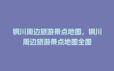 铜川周边旅游景点地图，铜川周边旅游景点地图全图