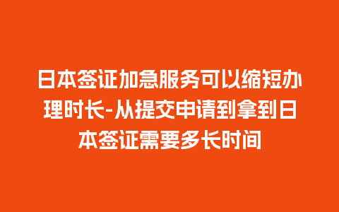 日本签证加急服务可以缩短办理时长-从提交申请到拿到日本签证需要多长时间