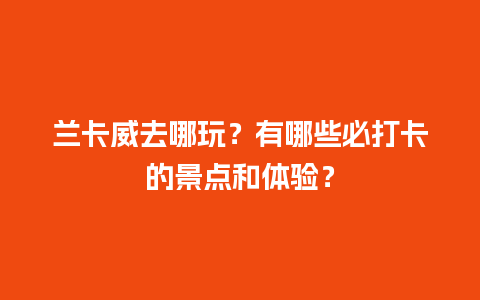 兰卡威去哪玩？有哪些必打卡的景点和体验？