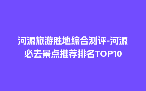 河源旅游胜地综合测评-河源必去景点推荐排名TOP10