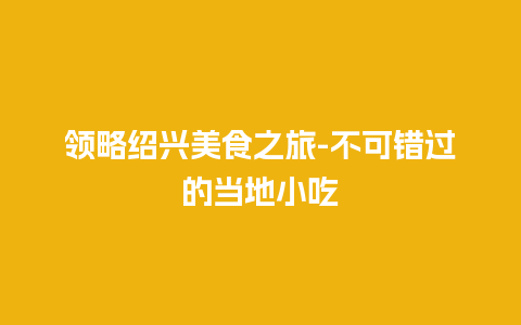 领略绍兴美食之旅-不可错过的当地小吃