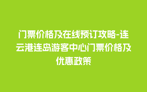 门票价格及在线预订攻略-连云港连岛游客中心门票价格及优惠政策