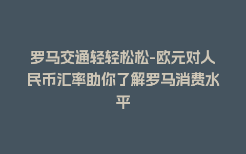 罗马交通轻轻松松-欧元对人民币汇率助你了解罗马消费水平