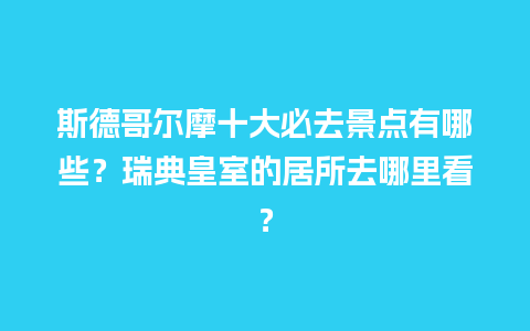 斯德哥尔摩十大必去景点有哪些？瑞典皇室的居所去哪里看？