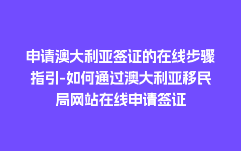 申请澳大利亚签证的在线步骤指引-如何通过澳大利亚移民局网站在线申请签证