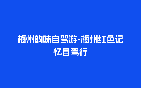 梅州韵味自驾游-梅州红色记忆自驾行