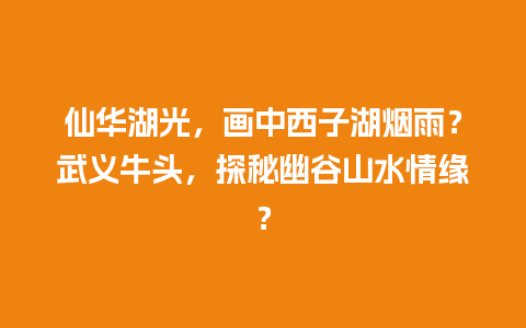 仙华湖光，画中西子湖烟雨？武义牛头，探秘幽谷山水情缘？