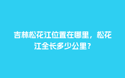 吉林松花江位置在哪里，松花江全长多少公里？