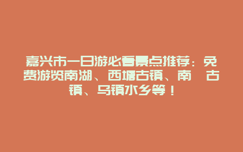 嘉兴市一日游必看景点推荐：免费游览南湖、西塘古镇、南浔古镇、乌镇水乡等！