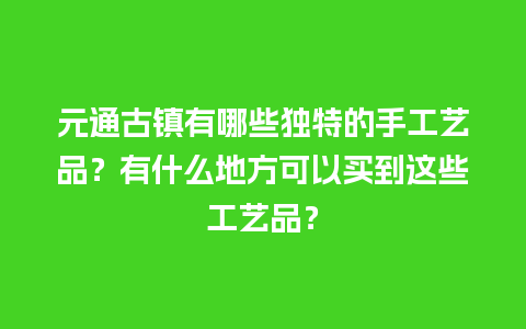 元通古镇有哪些独特的手工艺品？有什么地方可以买到这些工艺品？