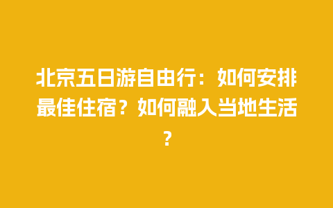 北京五日游自由行：如何安排最佳住宿？如何融入当地生活？