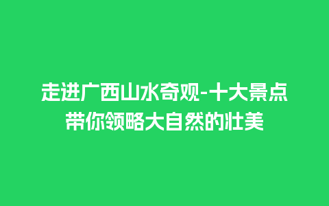 走进广西山水奇观-十大景点带你领略大自然的壮美