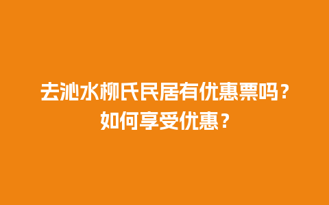 去沁水柳氏民居有优惠票吗？如何享受优惠？