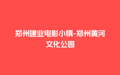 郑州建业电影小镇-郑州黄河文化公园