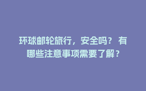 环球邮轮旅行，安全吗？ 有哪些注意事项需要了解？