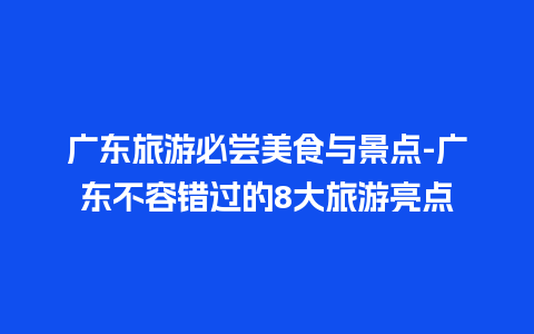 广东旅游必尝美食与景点-广东不容错过的8大旅游亮点