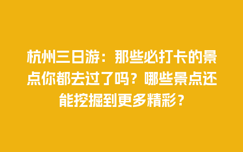 杭州三日游：那些必打卡的景点你都去过了吗？哪些景点还能挖掘到更多精彩？