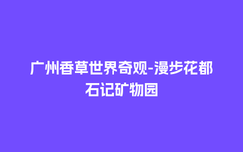 广州香草世界奇观-漫步花都石记矿物园