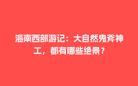 海南西部游记：大自然鬼斧神工，都有哪些绝景？