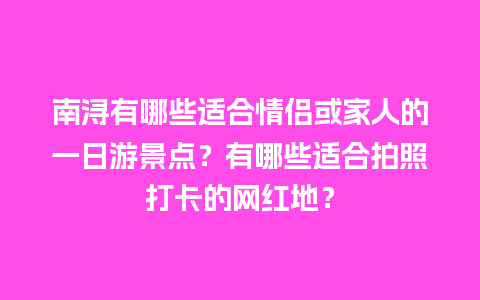 南浔有哪些适合情侣或家人的一日游景点？有哪些适合拍照打卡的网红地？