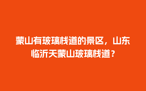 蒙山有玻璃栈道的景区，山东临沂天蒙山玻璃栈道？