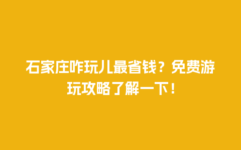 石家庄咋玩儿最省钱？免费游玩攻略了解一下！