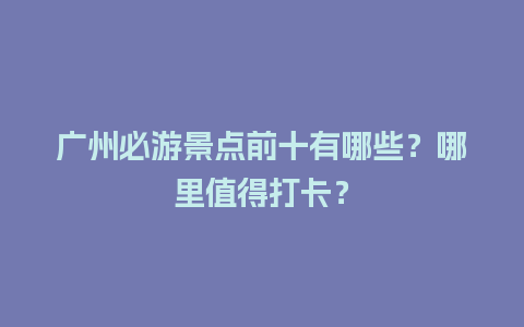 广州必游景点前十有哪些？哪里值得打卡？