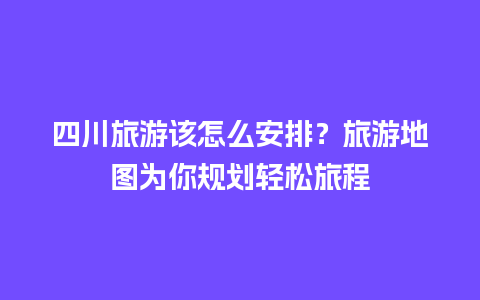 四川旅游该怎么安排？旅游地图为你规划轻松旅程