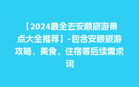 【2024最全去安顺旅游景点大全推荐】-包含安顺旅游攻略、美食、住宿等后续需求词