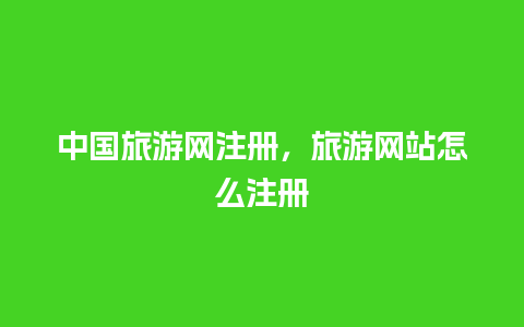 中国旅游网注册，旅游网站怎么注册