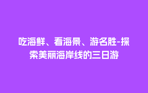 吃海鲜、看海景、游名胜-探索美丽海岸线的三日游