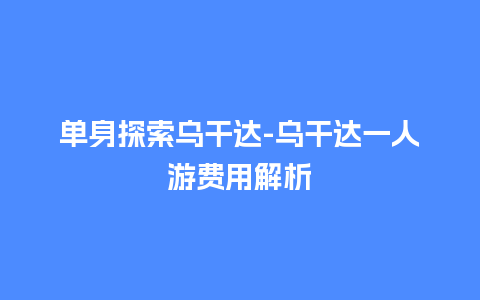 单身探索乌干达-乌干达一人游费用解析