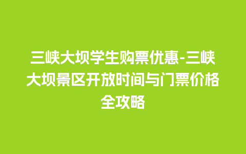 三峡大坝学生购票优惠-三峡大坝景区开放时间与门票价格全攻略