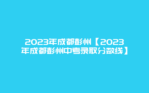 2024年成都彭州【2024年成都彭州中考录取分数线】