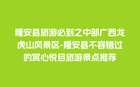 隆安县旅游必到之中部广西龙虎山风景区-隆安县不容错过的赏心悦目旅游景点推荐